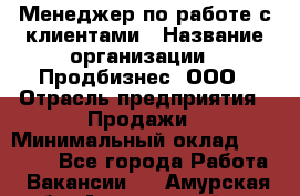 Менеджер по работе с клиентами › Название организации ­ Продбизнес, ООО › Отрасль предприятия ­ Продажи › Минимальный оклад ­ 25 000 - Все города Работа » Вакансии   . Амурская обл.,Архаринский р-н